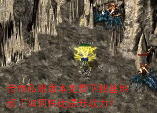 传奇私服版本免费下载基地新手如何快速提升战力? 传奇私服版本免费下载基地新手如何快速提升战力?