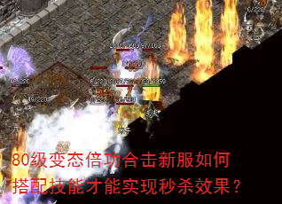 80级变态倍功合击新服如何搭配技能才能实现秒杀效果? 80级变态倍功合击新服如何搭配技能才能实现秒杀效果?