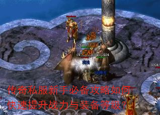传奇私服新手必备攻略如何快速提升战力与装备等级? 传奇私服新手必备攻略如何快速提升战力与装备等级?