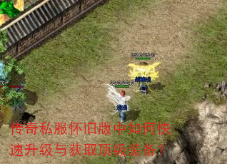 传奇私服怀旧版中如何快速升级与获取顶级装备? 传奇私服怀旧版中如何快速升级与获取顶级装备?