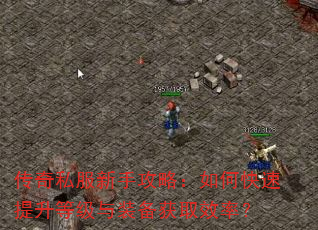 传奇私服新手攻略:如何快速提升等级与装备获取效率? 传奇私服新手攻略:如何快速提升等级与装备获取效率?