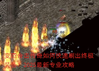 变态合击传奇如何快速刷出终极装备?2025最新专业攻略 变态合击传奇如何快速刷出终极装备?2025最新专业攻略
