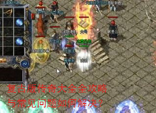 复古版传奇大全全攻略与常见问题如何解决? 复古版传奇大全全攻略与常见问题如何解决?