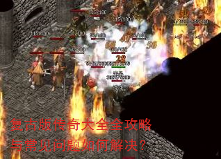 复古版传奇大全全攻略与常见问题如何解决? 复古版传奇大全全攻略与常见问题如何解决?