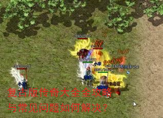 复古版传奇大全全攻略与常见问题如何解决? 复古版传奇大全全攻略与常见问题如何解决?