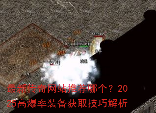 最新传奇网站推荐哪个?2025高爆率装备获取技巧解析 最新传奇网站推荐哪个?2025高爆率装备获取技巧解析