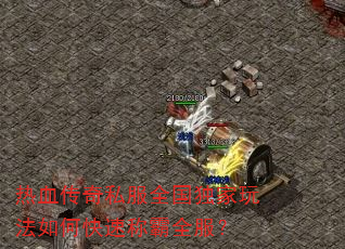 热血传奇私服全国独家玩法如何快速称霸全服? 热血传奇私服全国独家玩法如何快速称霸全服?