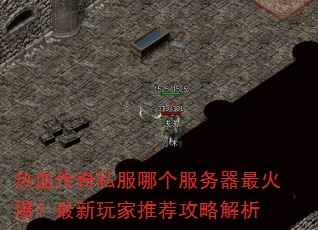 热血传奇私服哪个服务器最火爆?最新玩家推荐攻略解析 热血传奇私服哪个服务器最火爆?最新玩家推荐攻略解析