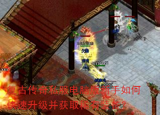 复古传奇私服电脑版新手如何快速升级并获取稀有装备? 复古传奇私服电脑版新手如何快速升级并获取稀有装备?