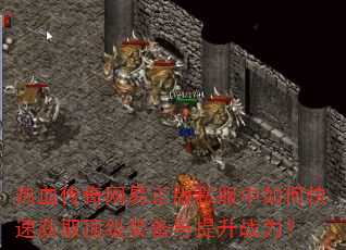 热血传奇网易正版私服中如何快速获取顶级装备与提升战力? 热血传奇网易正版私服中如何快速获取顶级装备与提升战力?