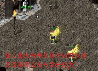 复古迷失传奇私服中如何快速获取稀有装备与提升战力? 复古迷失传奇私服中如何快速获取稀有装备与提升战力?