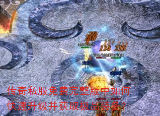 传奇私服免费完整版中如何快速升级并获取极品装备? 传奇私服免费完整版中如何快速升级并获取极品装备?