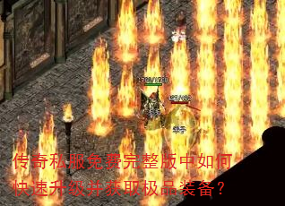 传奇私服免费完整版中如何快速升级并获取极品装备? 传奇私服免费完整版中如何快速升级并获取极品装备?