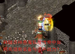 韩版杀神恶魔私服传奇中如何高效刷装备与提升战力? 韩版杀神恶魔私服传奇中如何高效刷装备与提升战力?