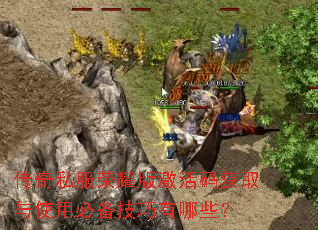 传奇私服荣耀版激活码获取与使用必备技巧有哪些? 传奇私服荣耀版激活码获取与使用必备技巧有哪些?