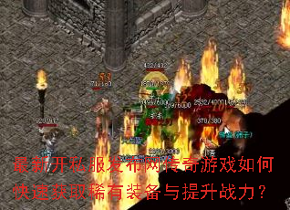 最新开私服发布网传奇游戏如何快速获取稀有装备与提升战力? 最新开私服发布网传奇游戏如何快速获取稀有装备与提升战力?