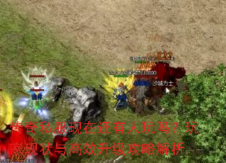 传奇私服现在还有人玩吗?玩家现状与高效升级攻略解析 传奇私服现在还有人玩吗?玩家现状与高效升级攻略解析