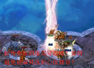 新传奇私旧服买号攻略?如何避免被骗并选到心仪账号? 新传奇私旧服买号攻略?如何避免被骗并选到心仪账号?