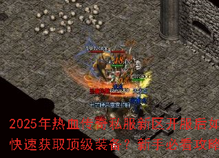 2025年热血传奇私服新区开服后如何快速获取顶级装备?新手必看攻略解析 2025年热血传奇私服新区开服后如何快速获取顶级装备?新手必看攻略解析
