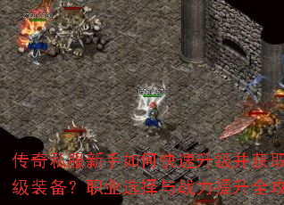 传奇私服新手如何快速升级并获取顶级装备?职业选择与战力提升全攻略 传奇私服新手如何快速升级并获取顶级装备?职业选择与战力提升全攻略