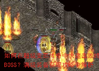 如何在超级变态传奇中快速击败终极BOSS?满级装备获取攻略全解析 如何在超级变态传奇中快速击败终极BOSS?满级装备获取攻略全解析