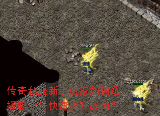 传奇私服新手玩家如何选择职业与快速提升战力? 传奇私服新手玩家如何选择职业与快速提升战力?