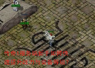 传奇1服务端新手如何快速提升战力与装备等级? 传奇1服务端新手如何快速提升战力与装备等级?