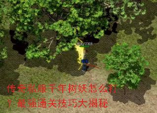传奇私服千年树妖怎么打?最强通关技巧大揭秘 传奇私服千年树妖怎么打?最强通关技巧大揭秘