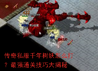 传奇私服千年树妖怎么打?最强通关技巧大揭秘 传奇私服千年树妖怎么打?最强通关技巧大揭秘