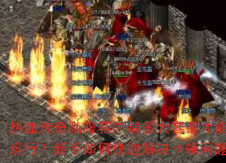 热血传奇私服客户端多大容量才能流畅运行?新手如何快速解决卡顿问题? 热血传奇私服客户端多大容量才能流畅运行?新手如何快速解决卡顿问题?