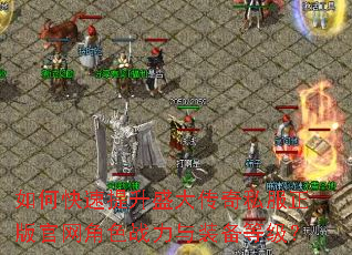 如何快速提升盛大传奇私服正版官网角色战力与装备等级? 如何快速提升盛大传奇私服正版官网角色战力与装备等级?