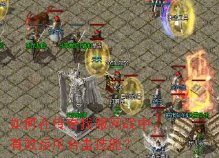 如何在传奇找服网战中有效运用合击技能? 如何在传奇找服网战中有效运用合击技能?